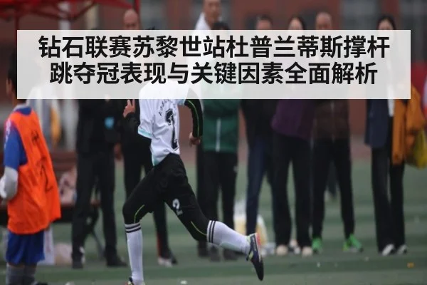 钻石联赛苏黎世站杜普兰蒂斯撑杆跳夺冠表现与关键因素全面解析