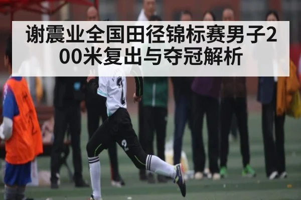 谢震业全国田径锦标赛男子200米复出与夺冠解析