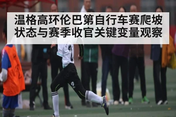 温格高环伦巴第自行车赛爬坡状态与赛季收官关键变量观察